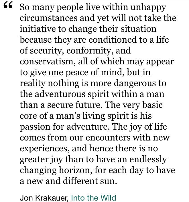 My favorite inspirational quote from the book Into the Wild. Written by Jon Krakauer.
